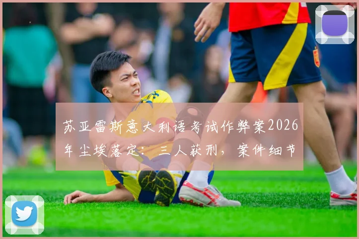 苏亚雷斯意大利语考试作弊案2026年尘埃落定：三人获刑，案件细节与后续影响详解