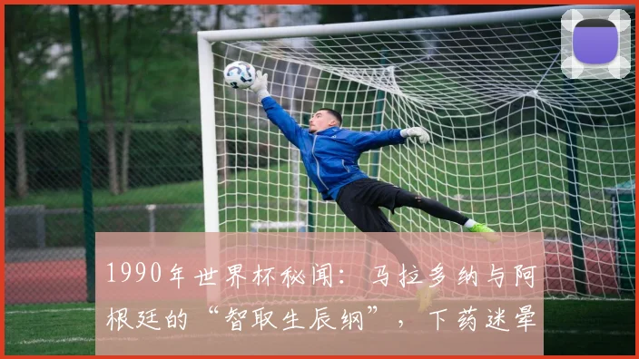 1990年世界杯秘闻:马拉多纳与阿根廷的“智取生辰纲”,下药迷晕巴西主力是真是假?