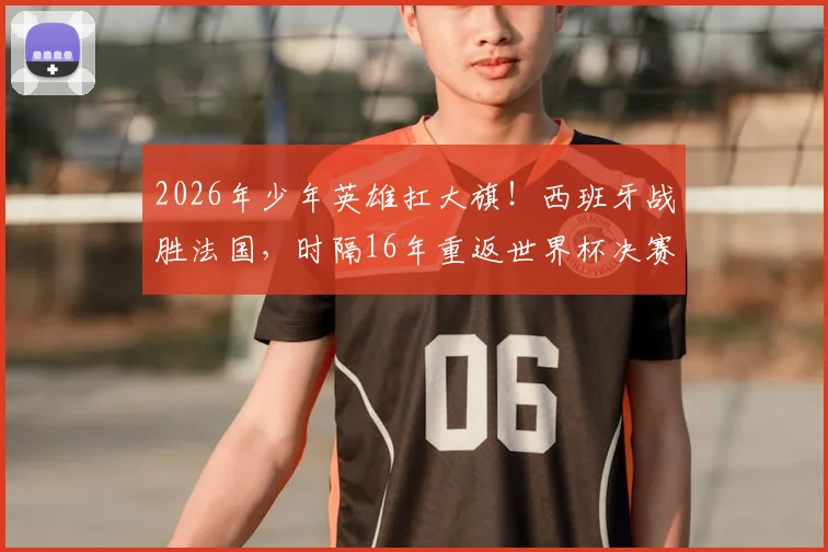 2026年少年英雄扛大旗！西班牙战胜法国，时隔16年重返世界杯决赛舞台的背后启示