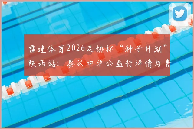 雷速体育2026足协杯“种子计划”陕西站：秦汉中学公益行详情与青少年足球发展机遇解读