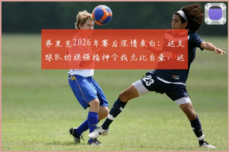 弗里克2026年赛后深情表白：这支球队的顽强精神令我无比自豪，这一天永不忘