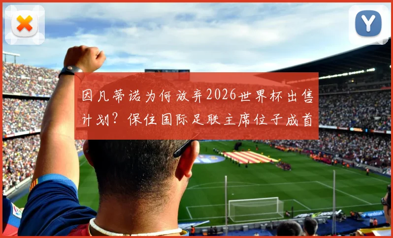 因凡蒂诺为何放弃2026世界杯出售计划？保住国际足联主席位子成首要考量，背后权力博弈深度解读