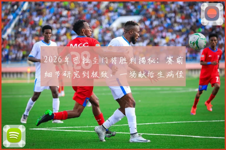 2026年巴拉圭门将胜利揭秘：赛前细节研究到极致，一场献给生病侄子的特殊胜利