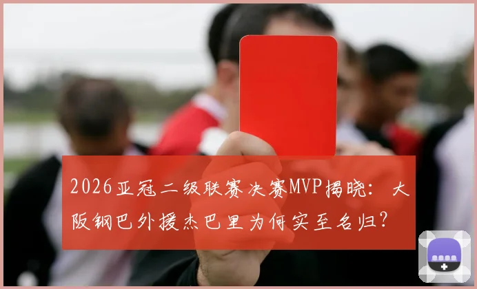 2026亚冠二级联赛决赛MVP揭晓：大阪钢巴外援杰巴里为何实至名归？技术分析及评选内幕