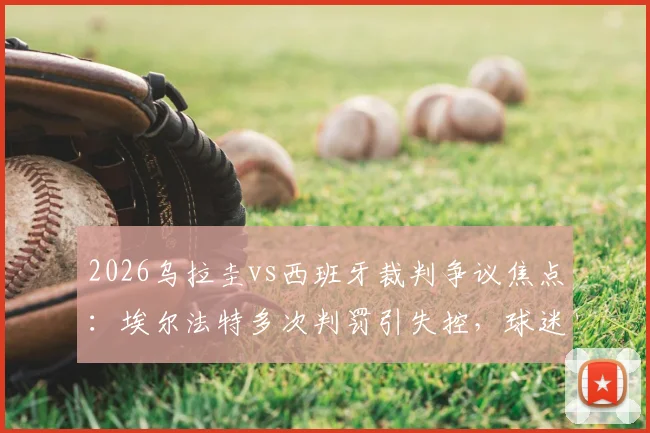 2026乌拉圭vs西班牙裁判争议焦点：埃尔法特多次判罚引失控，球迷热议是否该换马宁执裁？