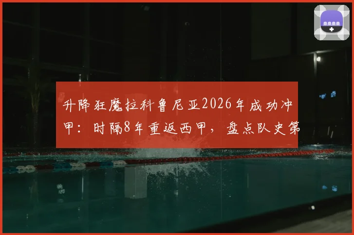 升降狂魔拉科鲁尼亚2026年成功冲甲：时隔8年重返西甲，盘点队史第12次升级历程与关键球员