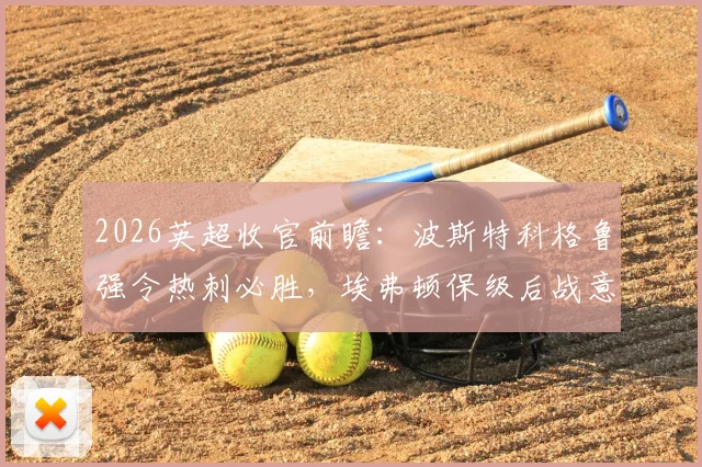 2026英超收官前瞻：波斯特科格鲁强令热刺必胜，埃弗顿保级后战意几何成最大看点