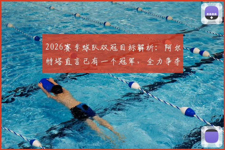 2026赛季球队双冠目标解析：阿尔特塔直言已有一个冠军，全力争夺下一个，主帅采访实录及战术展望