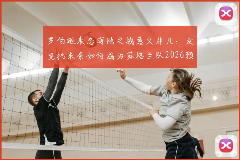 罗伯逊表态海地之战意义非凡,麦克托米奈如何成为苏格兰队2026预选赛关键领袖?