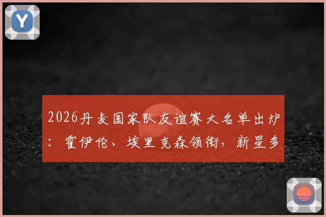 2026丹麦国家队友谊赛大名单出炉：霍伊伦、埃里克森领衔，新星多尔古入选，完整名单及战术看点解析