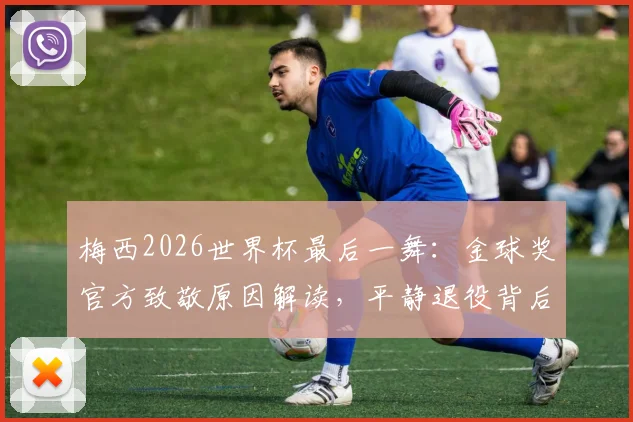 梅西2026世界杯最后一舞：金球奖官方致敬原因解读，平静退役背后传奇事迹永存