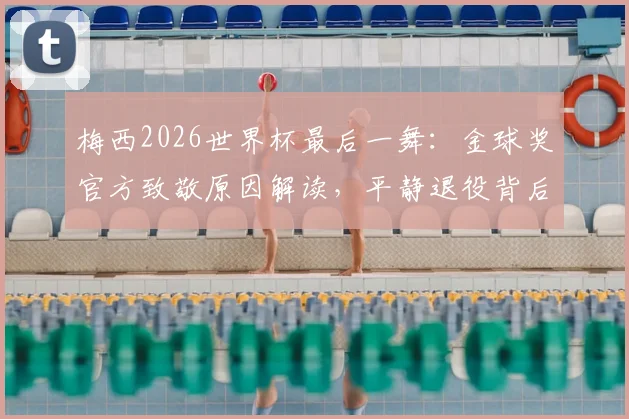 梅西2026世界杯最后一舞:金球奖官方致敬原因解读,平静退役背后传奇事迹永存