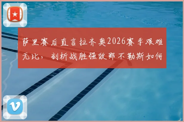 萨里赛后直言拉齐奥2026赛季艰难无比，剖析战胜强敌那不勒斯如何成为赛季转折点与希望之光