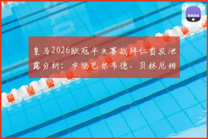 皇马2026欧冠半决赛战拜仁首发泄露分析:中场巴尔韦德、贝林厄姆、居莱尔搭档卜拉欣,关键对决战术前瞻