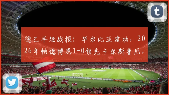 德乙半场战报：毕尔比亚建功，2026年帕德博恩1-0领先卡尔斯鲁厄，详细解析比赛进程与球队表现