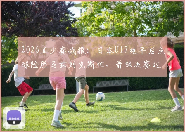 2026亚少赛战报：日本U17绝平后点球险胜乌兹别克斯坦，晋级决赛过程全回顾