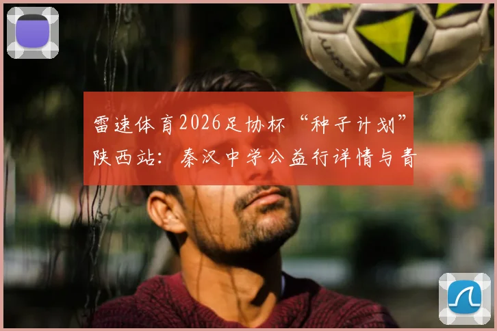 雷速体育2026足协杯“种子计划”陕西站：秦汉中学公益行详情与青少年足球发展机遇解读