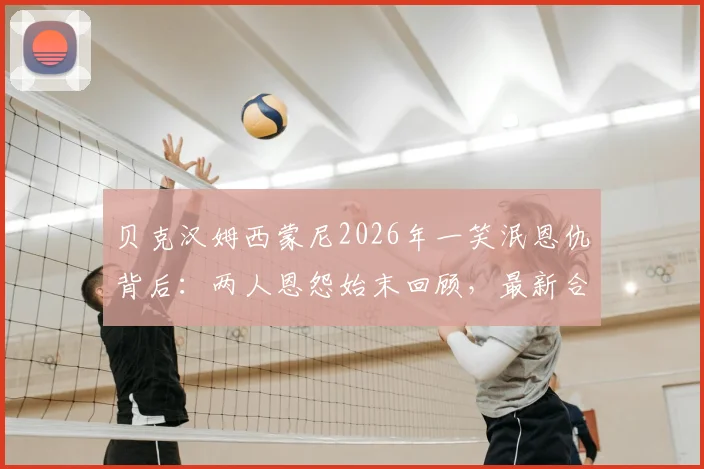 贝克汉姆西蒙尼2026年一笑泯恩仇背后：两人恩怨始末回顾，最新合影社媒动态解读