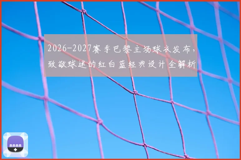 2026-2027赛季巴黎主场球衣发布,致敬球迷的红白蓝经典设计全解析