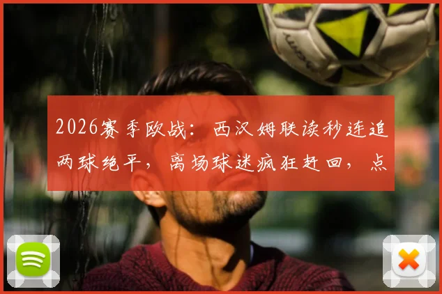 2026赛季欧战：西汉姆联读秒连追两球绝平，离场球迷疯狂赶回，点球大战遗憾落败全记录
