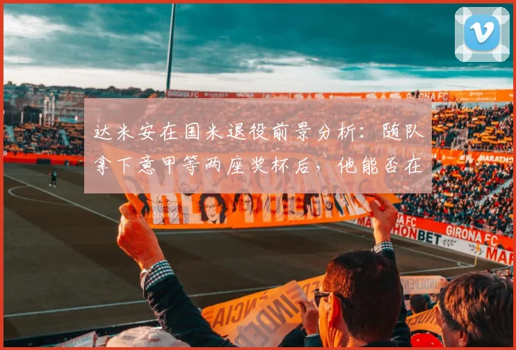 达米安在国米退役前景分析：随队拿下意甲等两座奖杯后，他能否在蓝黑军团终老？