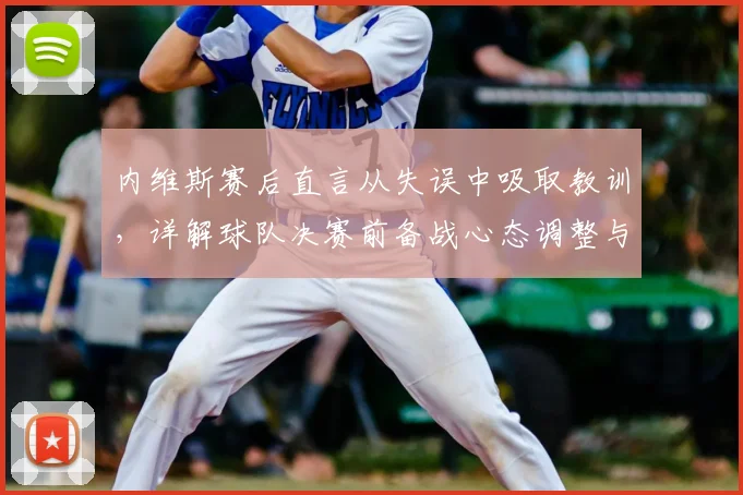 内维斯赛后直言从失误中吸取教训，详解球队决赛前备战心态调整与状态提升关键