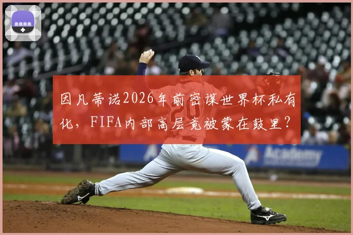 因凡蒂诺2026年前密谋世界杯私有化，FIFA内部高层竟被蒙在鼓里？独立报曝光的权力游戏