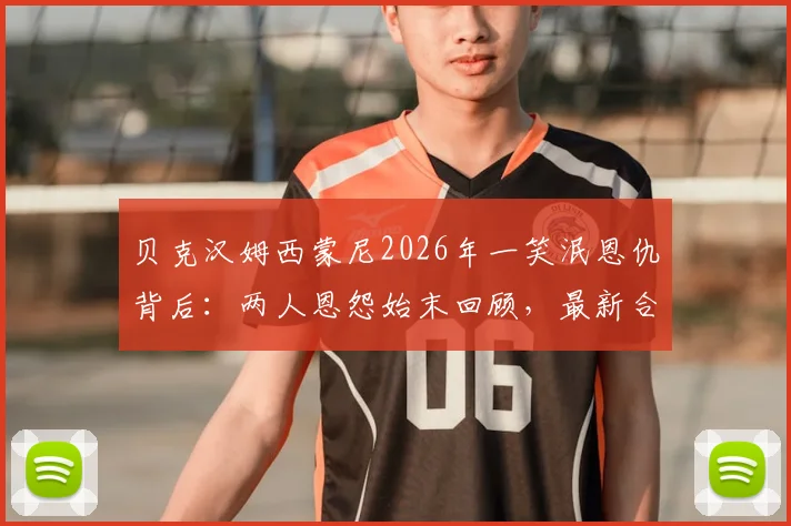 贝克汉姆西蒙尼2026年一笑泯恩仇背后：两人恩怨始末回顾，最新合影社媒动态解读