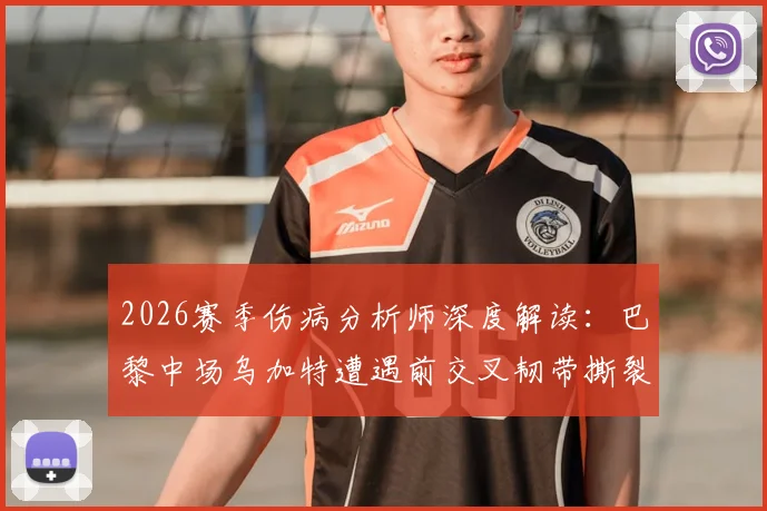 2026赛季伤病分析师深度解读:巴黎中场乌加特遭遇前交叉韧带撕裂,康复之路与未来职业生涯影响分析