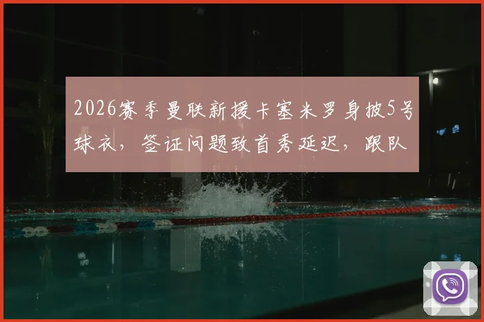 2026赛季曼联新援卡塞米罗身披5号球衣，签证问题致首秀延迟，跟队记者透露最新进展
