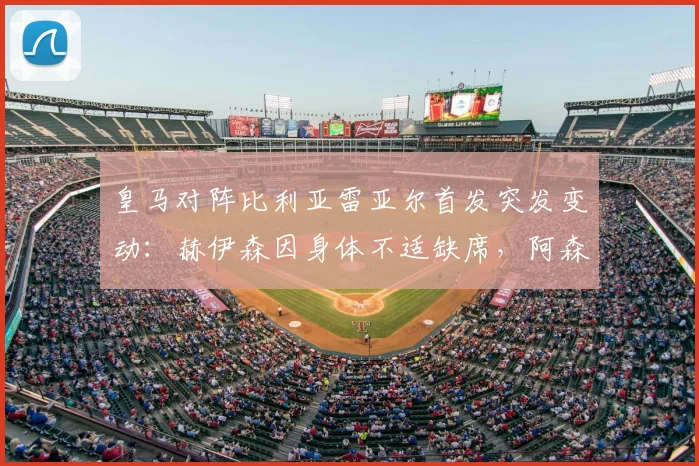 皇马对阵比利亚雷亚尔首发突发变动：赫伊森因身体不适缺席，阿森西奥紧急入替引关注