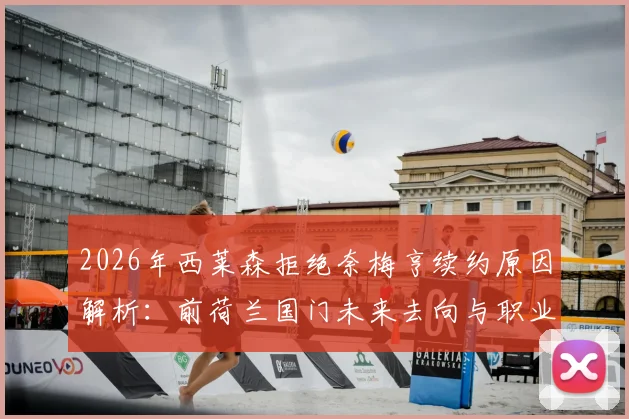 2026年西莱森拒绝奈梅亨续约原因解析:前荷兰国门未来去向与职业生涯关键节点盘点