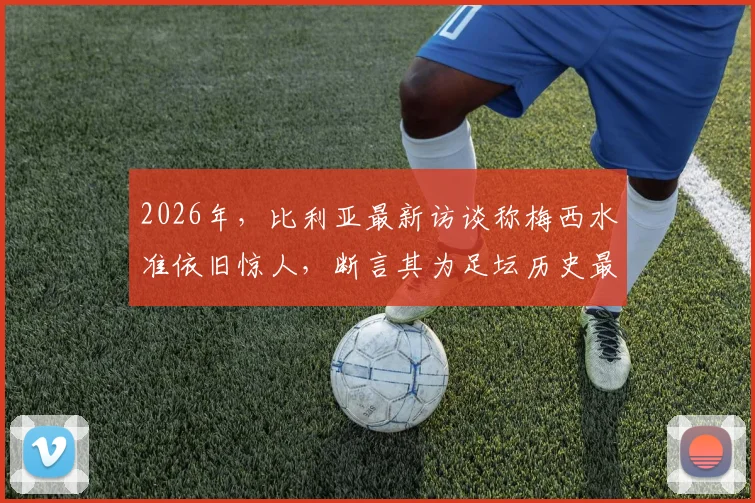 2026年，比利亚最新访谈称梅西水准依旧惊人，断言其为足坛历史最佳无悬念