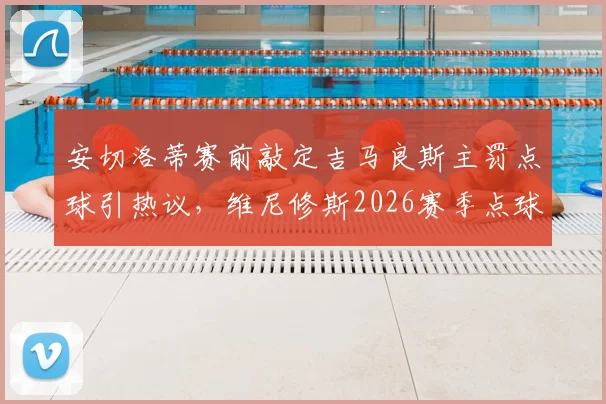 安切洛蒂赛前敲定吉马良斯主罚点球引热议，维尼修斯2026赛季点球命中率成关键因素