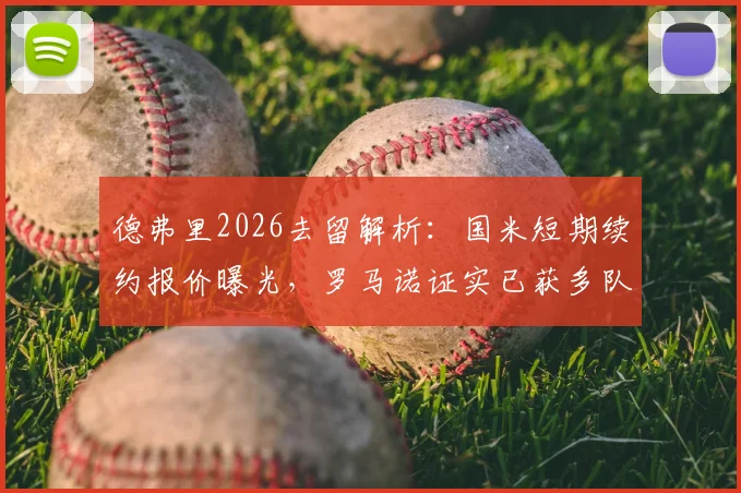 德弗里2026去留解析：国米短期续约报价曝光，罗马诺证实已获多队邀约，潜在下家有哪些？