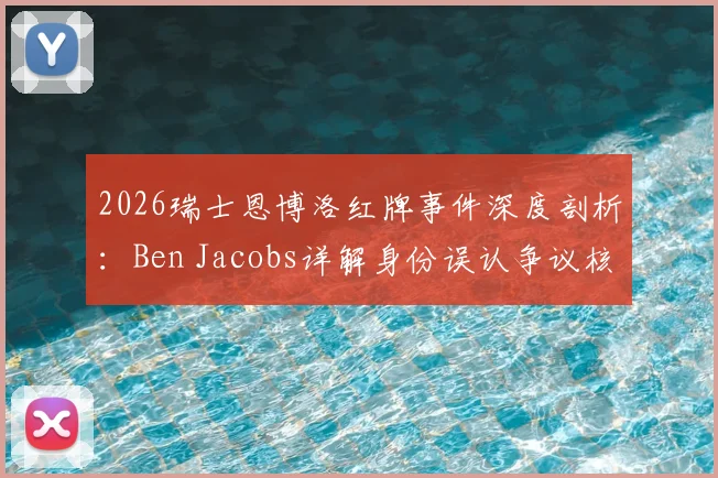 2026瑞士恩博洛红牌事件深度剖析：Ben Jacobs详解身份误认争议核心与潜在判罚影响