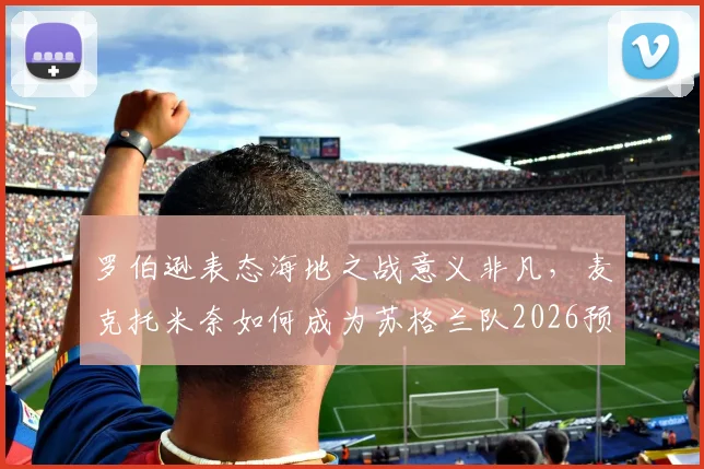 罗伯逊表态海地之战意义非凡，麦克托米奈如何成为苏格兰队2026预选赛关键领袖？