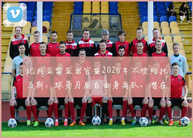 比利亚雷亚尔官宣2026年不续约托马斯，球员月底自由身离队，潜在下家与年薪分析前瞻