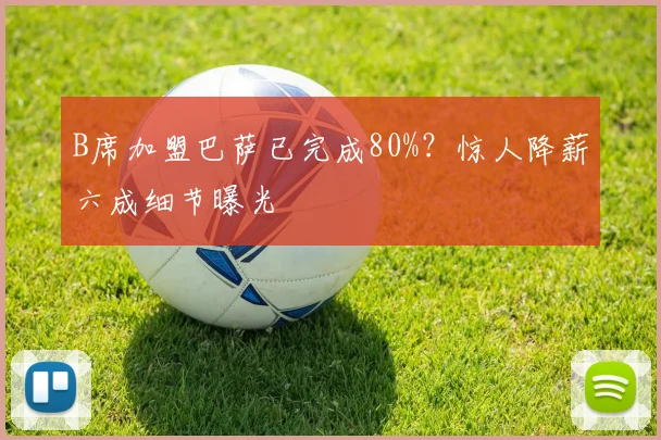 B席加盟巴萨已完成80%？惊人降薪六成细节曝光