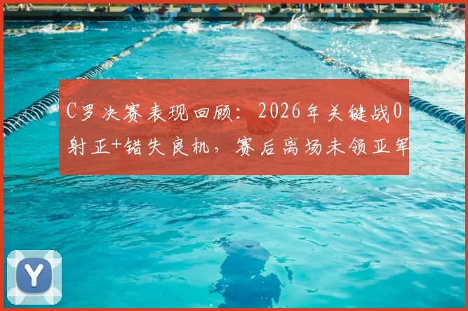 C罗决赛表现回顾：2026年关键战0射正+错失良机，赛后离场未领亚军奖牌引热议