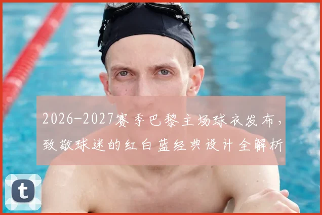 2026-2027赛季巴黎主场球衣发布，致敬球迷的红白蓝经典设计全解析