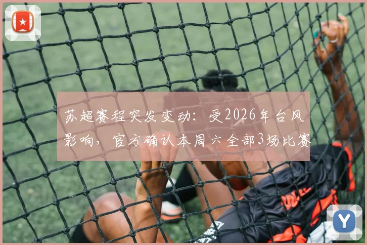 苏超赛程突发变动：受2026年台风影响，官方确认本周六全部3场比赛延期