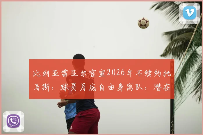 比利亚雷亚尔官宣2026年不续约托马斯,球员月底自由身离队,潜在下家与年薪分析前瞻