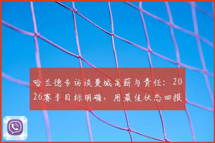 哈兰德专访谈曼城高薪与责任：2026赛季目标明确，用最佳状态回报俱乐部薪水，解析顶级前锋的职业态度