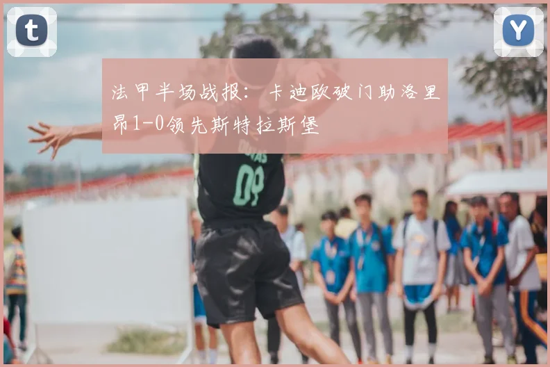 法甲半场战报：卡迪欧破门助洛里昂1-0领先斯特拉斯堡
