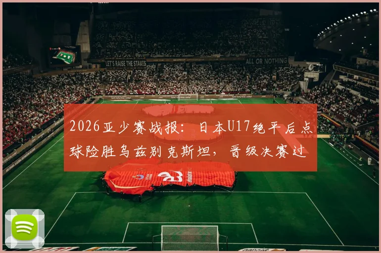 2026亚少赛战报:日本U17绝平后点球险胜乌兹别克斯坦,晋级决赛过程全回顾