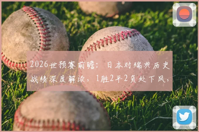 2026世预赛前瞻：日本对瑞典历史战绩深度解读，1胜2平2负处下风，总进球数竟打平！