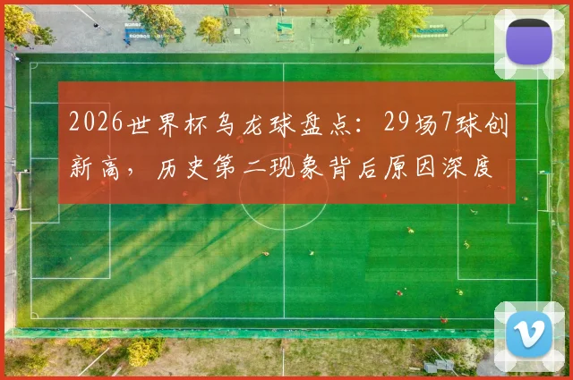 2026世界杯乌龙球盘点：29场7球创新高，历史第二现象背后原因深度解析