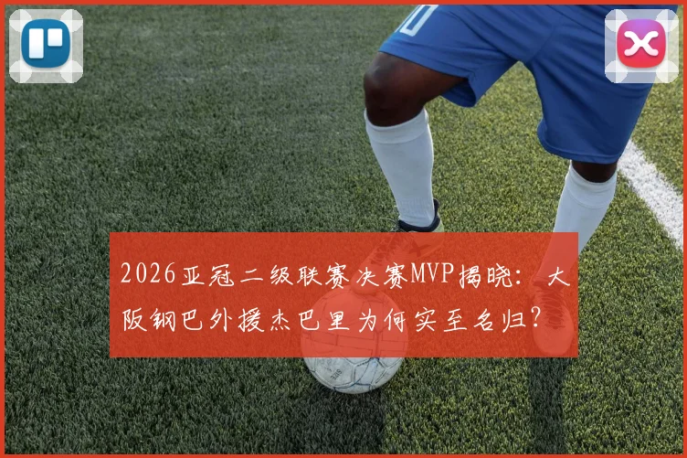2026亚冠二级联赛决赛MVP揭晓：大阪钢巴外援杰巴里为何实至名归？技术分析及评选内幕