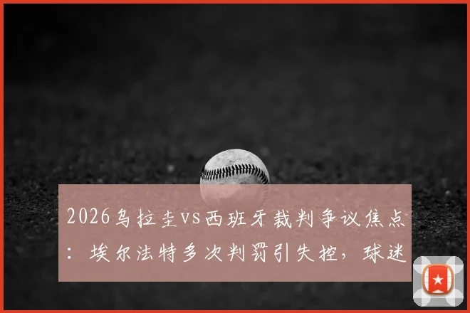 2026乌拉圭vs西班牙裁判争议焦点:埃尔法特多次判罚引失控,球迷热议是否该换马宁执裁?